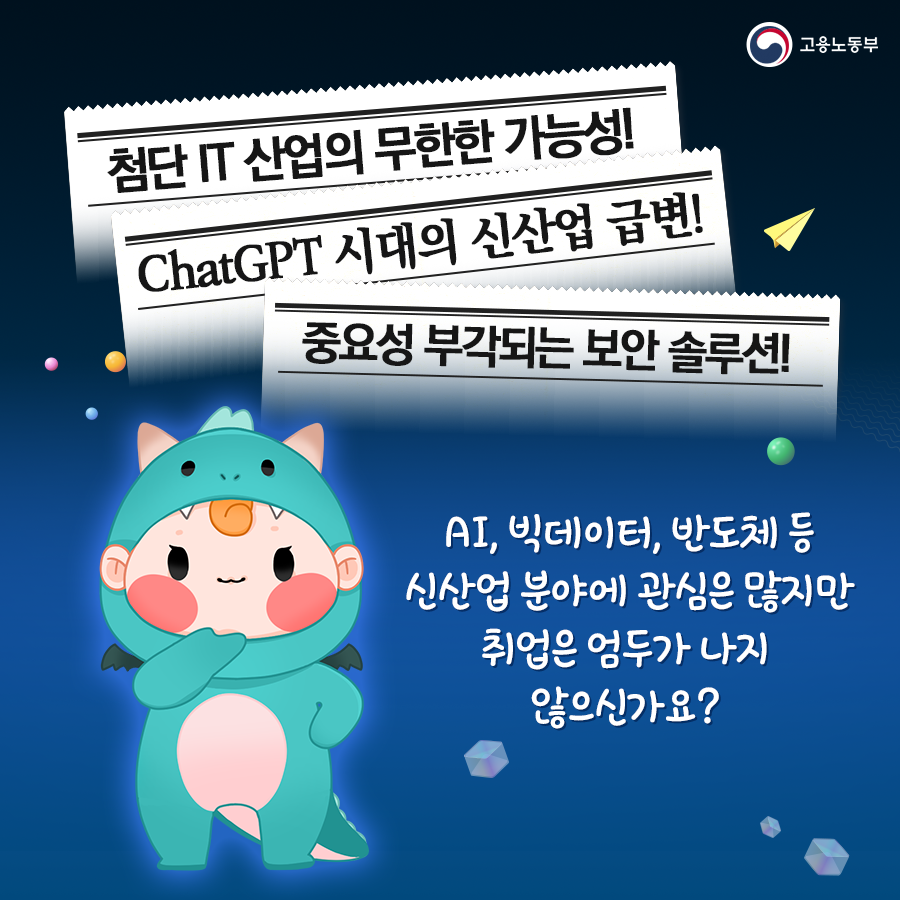 고용노동부 첨단 IT 산업의 무한한 가능성! Chat GPT 시대의 신산업 급변!
  중요성 부각되는 보안 솔루션! AI, 빅데이터, 반도체 등 신산업 분야에 관심은 많지만 취업은 엄두가 나지 않으신가요?